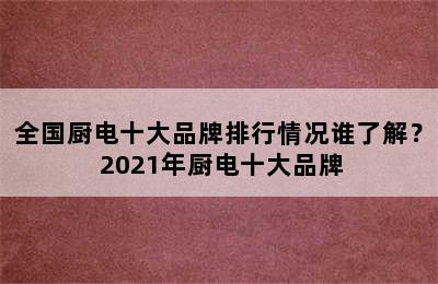 全国厨电十大品牌排行情况谁了解？ 2021年厨电十大品牌